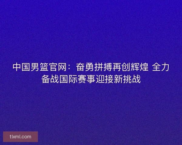 中国男篮官网：奋勇拼搏再创辉煌 全力备战国际赛事迎接新挑战