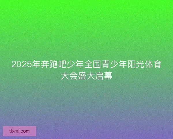 2025年奔跑吧少年全国青少年阳光体育大会盛大启幕