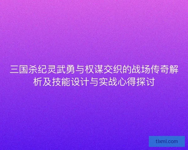 三国杀纪灵武勇与权谋交织的战场传奇解析及技能设计与实战心得探讨