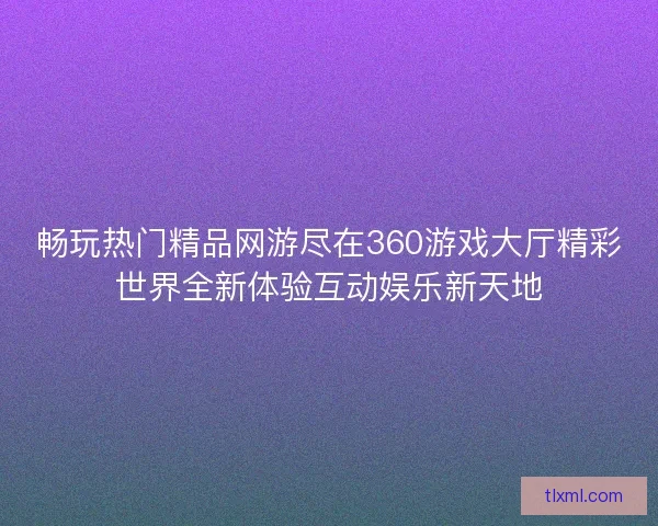 畅玩热门精品网游尽在360游戏大厅精彩世界全新体验互动娱乐新天地