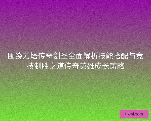 围绕刀塔传奇剑圣全面解析技能搭配与竞技制胜之道传奇英雄成长策略