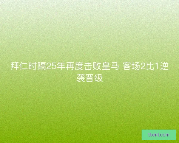 拜仁时隔25年再度击败皇马 客场2比1逆袭晋级 拜仁时隔25年再度击败皇马 客场2比1逆袭晋级