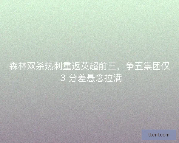 森林双杀热刺重返英超前三，争五集团仅 3 分差悬念拉满