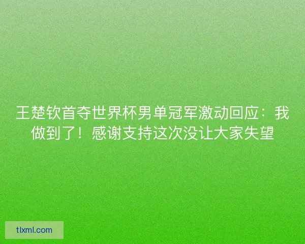 王楚钦首夺世界杯男单冠军激动回应：我做到了！感谢支持这次没让大家失望