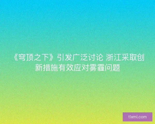 《穹顶之下》引发广泛讨论 浙江采取创新措施有效应对雾霾问题 《穹顶之下》引发广泛讨论 浙江采取创新措施有效应对雾霾问题