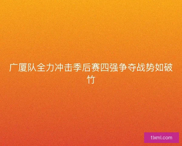 广厦队全力冲击季后赛四强争夺战势如破竹