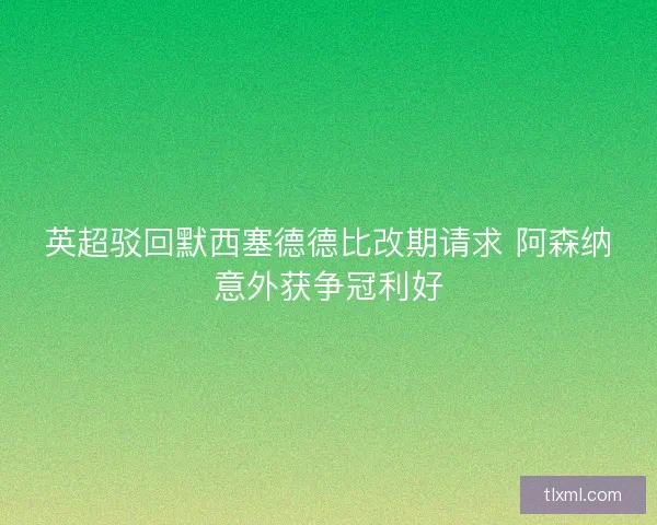 英超驳回默西塞德德比改期请求 阿森纳意外获争冠利好 英超驳回默西塞德德比改期请求 阿森纳意外获争冠利好