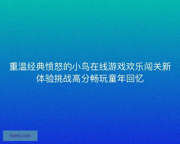 重温经典愤怒的小鸟在线游戏欢乐闯关新体验挑战高分畅玩童年回忆 重温经典愤怒的小鸟在线游戏欢乐闯关新体验挑战高分畅玩童年回忆