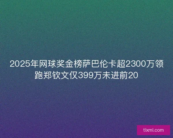 2025年网球奖金榜萨巴伦卡超2300万领跑郑钦文仅399万未进前20 2025年网球奖金榜萨巴伦卡超2300万领跑郑钦文仅399万未进前20