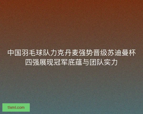 中国羽毛球队力克丹麦强势晋级苏迪曼杯四强展现冠军底蕴与团队实力 中国羽毛球队力克丹麦强势晋级苏迪曼杯四强展现冠军底蕴与团队实力