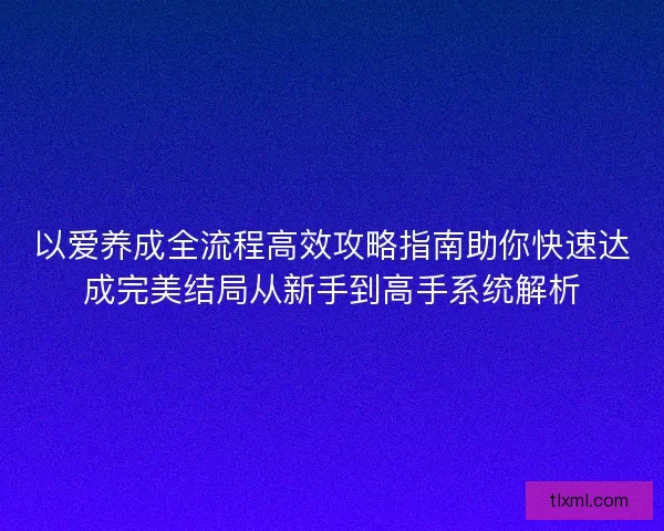 以爱养成全流程高效攻略指南助你快速达成完美结局从新手到高手系统解析