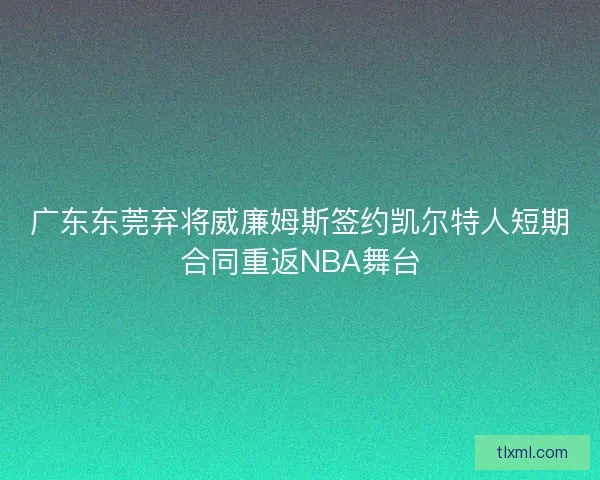 广东东莞弃将威廉姆斯签约凯尔特人短期合同重返NBA舞台 广东东莞弃将威廉姆斯签约凯尔特人短期合同重返NBA舞台