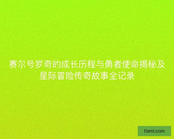 赛尔号罗奇的成长历程与勇者使命揭秘及星际冒险传奇故事全记录