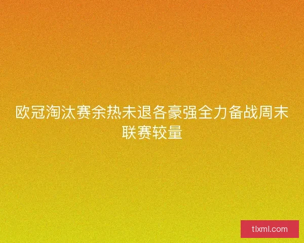 欧冠淘汰赛余热未退各豪强全力备战周末联赛较量