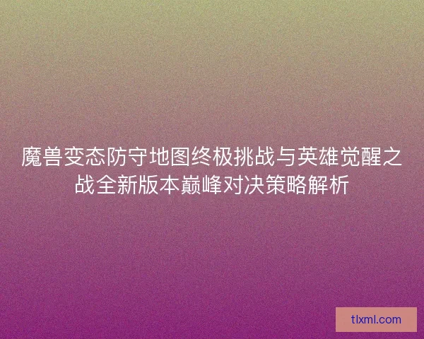 魔兽变态防守地图终极挑战与英雄觉醒之战全新版本巅峰对决策略解析