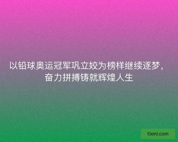 以铅球奥运冠军巩立姣为榜样继续逐梦,奋力拼搏铸就辉煌人生 以铅球奥运冠军巩立姣为榜样继续逐梦,奋力拼搏铸就辉煌人生