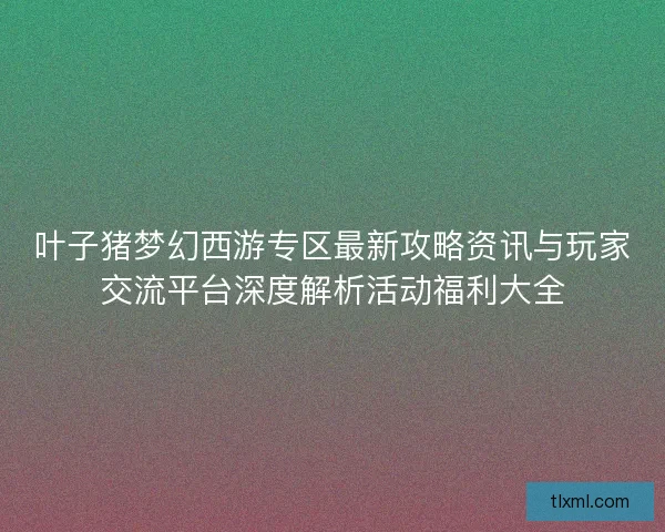 叶子猪梦幻西游专区最新攻略资讯与玩家交流平台深度解析活动福利大全