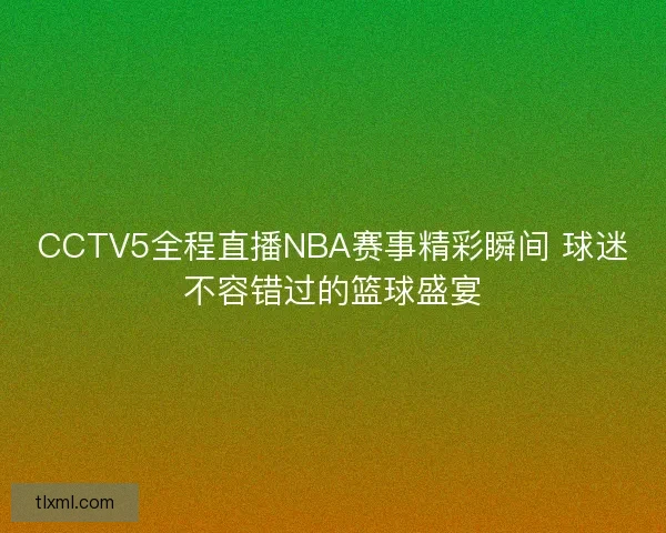 CCTV5全程直播NBA赛事精彩瞬间 球迷不容错过的篮球盛宴