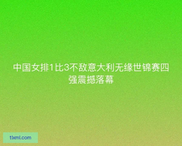 中国女排1比3不敌意大利无缘世锦赛四强震撼落幕