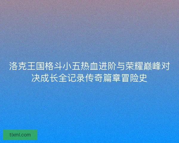 洛克王国格斗小五热血进阶与荣耀巅峰对决成长全记录传奇篇章冒险史