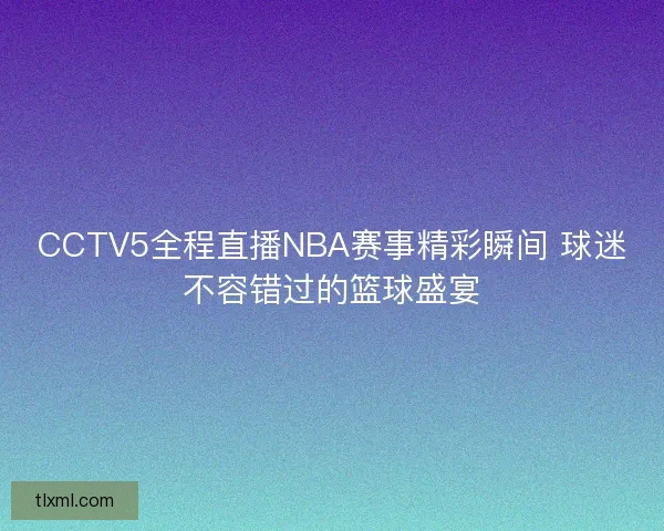 CCTV5全程直播NBA赛事精彩瞬间 球迷不容错过的篮球盛宴