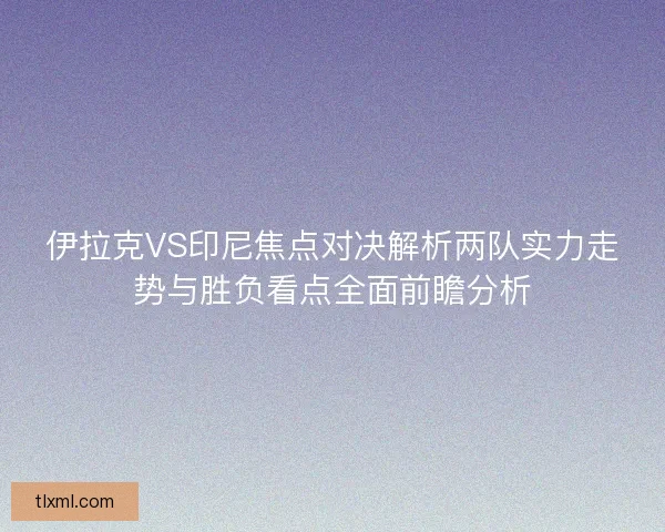 伊拉克VS印尼焦点对决解析两队实力走势与胜负看点全面前瞻分析 伊拉克VS印尼焦点对决解析两队实力走势与胜负看点全面前瞻分析