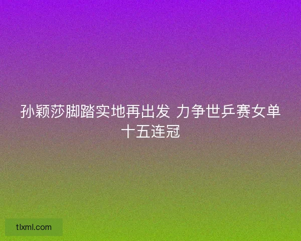 孙颖莎脚踏实地再出发 力争世乒赛女单十五连冠