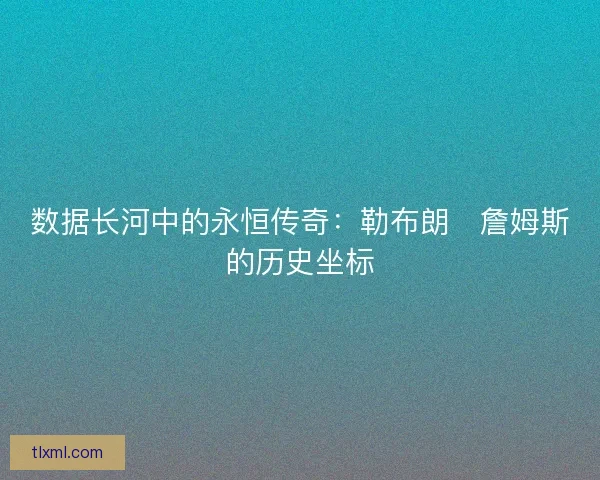 数据长河中的永恒传奇：勒布朗・詹姆斯的历史坐标