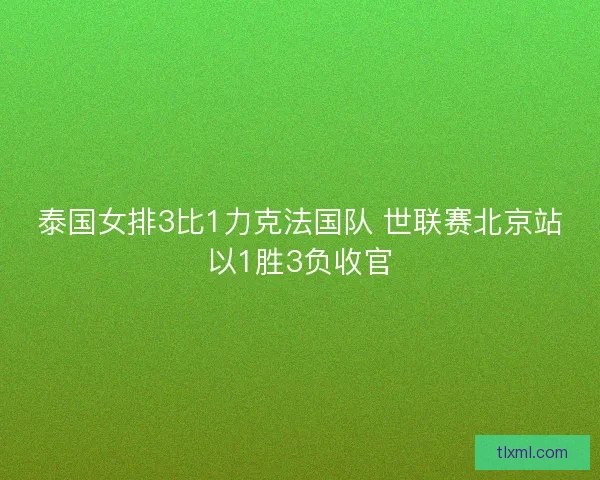 泰国女排3比1力克法国队 世联赛北京站以1胜3负收官