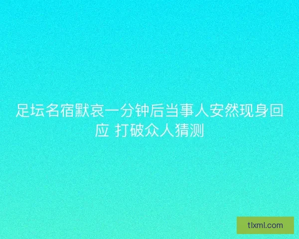 足坛名宿默哀一分钟后当事人安然现身回应 打破众人猜测