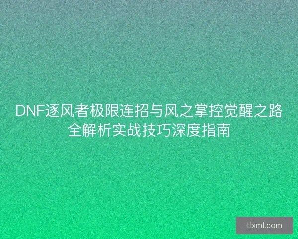 DNF逐风者极限连招与风之掌控觉醒之路全解析实战技巧深度指南