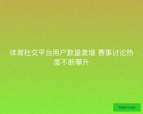体育社交平台用户数量激增 赛事讨论热度不断攀升