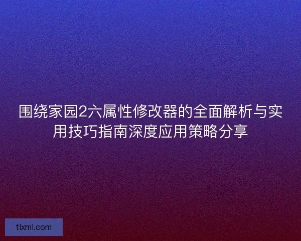 围绕家园2六属性修改器的全面解析与实用技巧指南深度应用策略分享 围绕家园2六属性修改器的全面解析与实用技巧指南深度应用策略分享