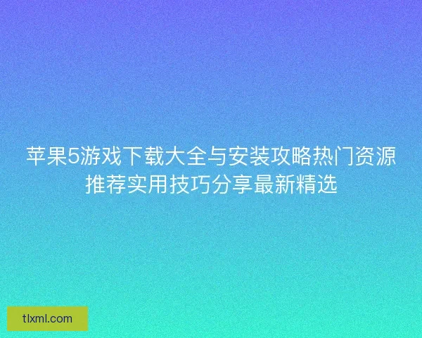 苹果5游戏下载大全与安装攻略热门资源推荐实用技巧分享最新精选 苹果5游戏下载大全与安装攻略热门资源推荐实用技巧分享最新精选
